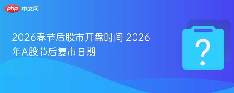 2026年股市春节休市及复市安排，开市时间要记牢